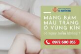 Mảng bám màu trắng ở vùng kín có nguy hiểm không ?